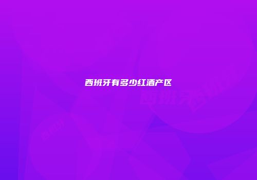 西班牙有多少红酒产区