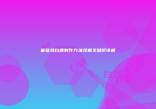 葡萄烧白酒制作方法及相关知识详解