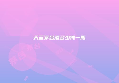 天蓝茅台酒多少钱一瓶