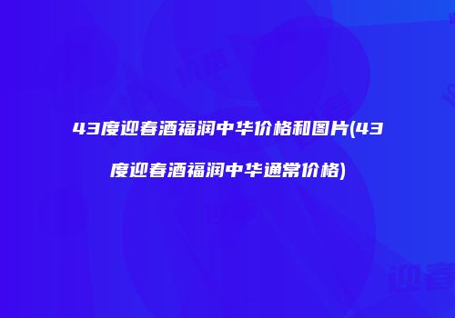 43度迎春酒福润中华价格和图片(43度迎春酒福润中华通常价格)