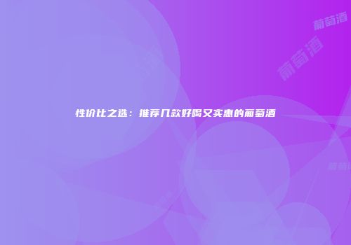 性价比之选：推荐几款好喝又实惠的葡萄酒