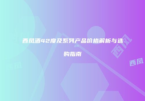 西凤酒42度及系列产品价格解析与选购指南