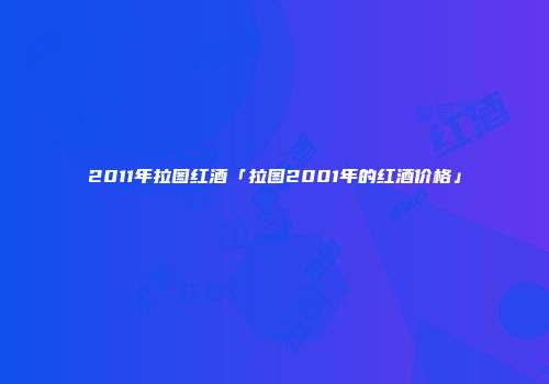 2011年拉图红酒「拉图2001年的红酒价格」