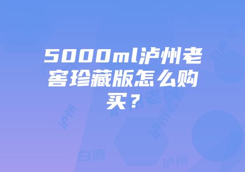 5000ml泸州老窖珍藏版怎么购买？