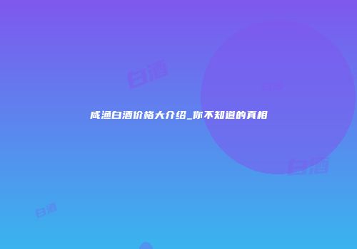 咸渔白酒价格大介绍_你不知道的真相