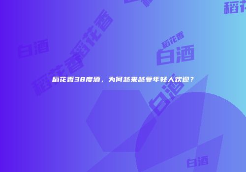 稻花香38度酒，为何越来越受年轻人欢迎？