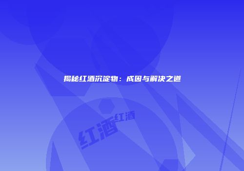 揭秘红酒沉淀物：成因与解决之道
