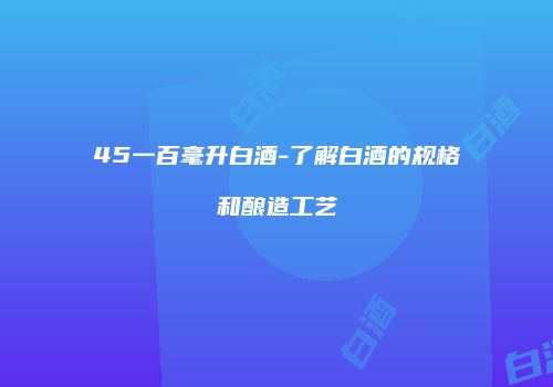 45一百毫升白酒-了解白酒的规格和酿造工艺