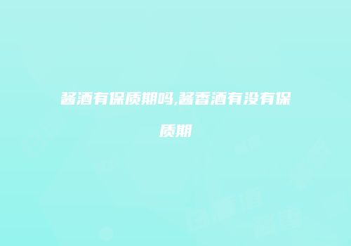 酱酒有保质期吗,酱香酒有没有保质期
