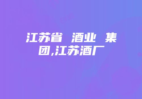 江苏省 酒业 集团,江苏酒厂
