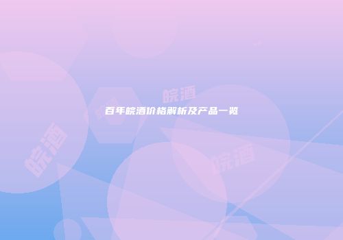 百年皖酒价格解析及产品一览