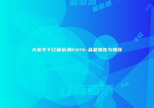 大金羊干红葡萄酒2015-品鉴报告与推荐