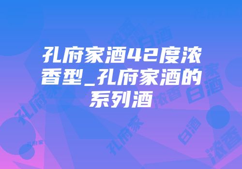 孔府家酒42度浓香型_孔府家酒的系列酒
