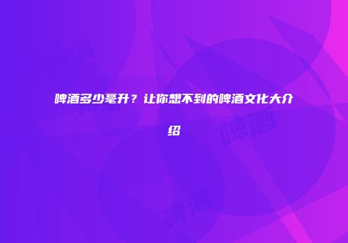 啤酒多少毫升？让你想不到的啤酒文化大介绍