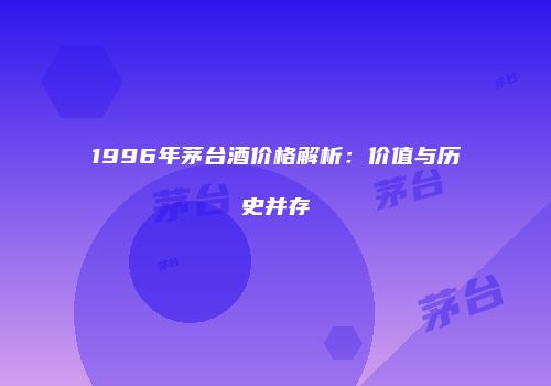 1996年茅台酒价格解析：价值与历史并存