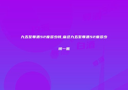 九五至尊酒52度多少钱,宿迁九五至尊酒52度多少钱一瓶