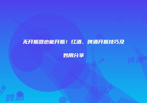 无开瓶器也能开瓶！红酒、啤酒开瓶技巧及妙用分享