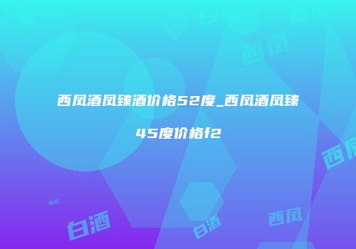 西凤酒凤臻酒价格52度_西凤酒凤臻45度价格f2
