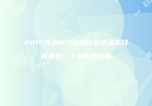 2012年贵州茅台酒价格表品鉴经典酒款，了解市场行情