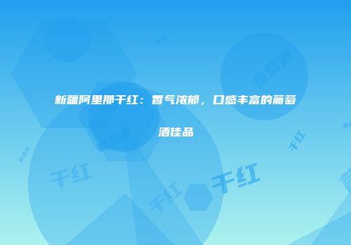 新疆阿里那干红：香气浓郁，口感丰富的葡萄酒佳品