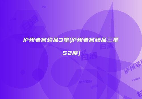 泸州老窖珍品3星(泸州老窖臻品三星52度)