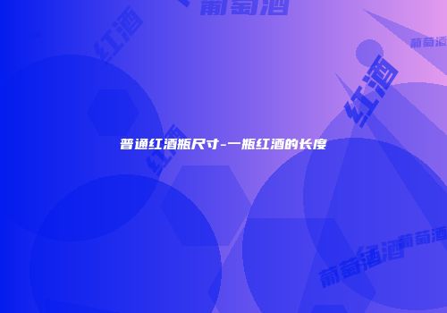 普通红酒瓶尺寸-一瓶红酒的长度