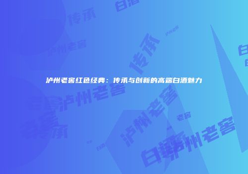 泸州老窖红色经典：传承与创新的高端白酒魅力