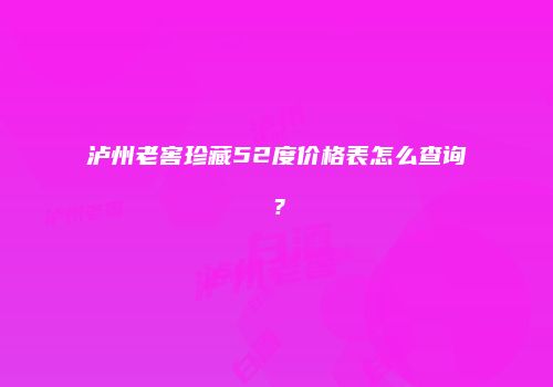 泸州老窖珍藏52度价格表怎么查询？