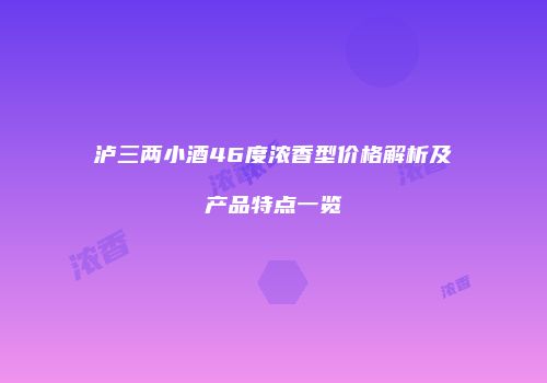 泸三两小酒46度浓香型价格解析及产品特点一览