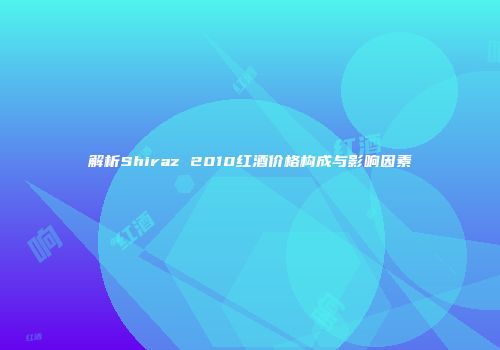 解析Shiraz 2010红酒价格构成与影响因素