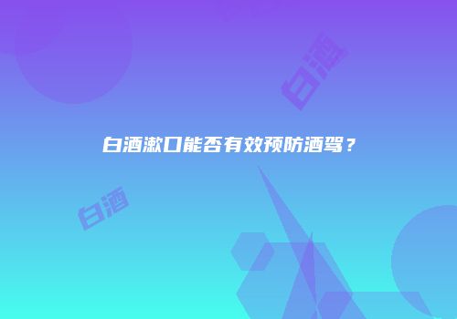 白酒漱口能否有效预防酒驾？
