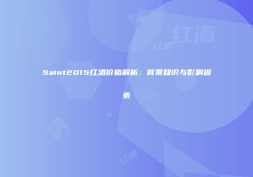 Saint2015红酒价格解析：背景知识与影响因素