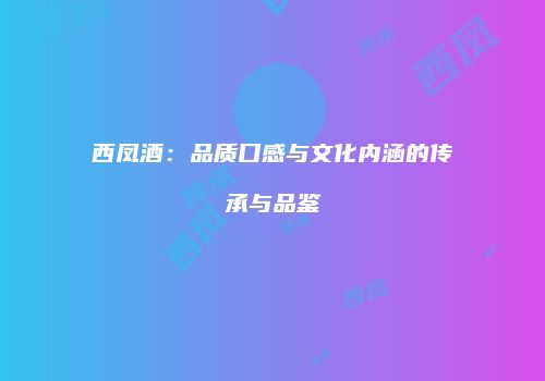 西凤酒：品质口感与文化内涵的传承与品鉴
