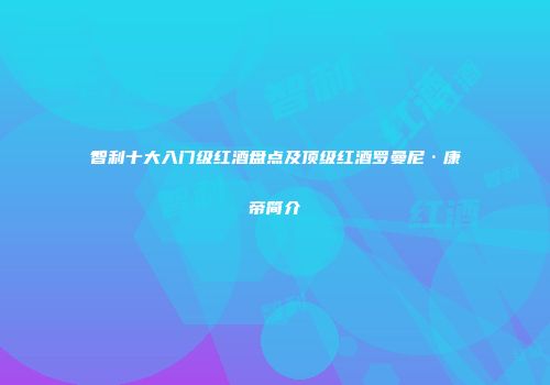 智利十大入门级红酒盘点及顶级红酒罗曼尼·康帝简介