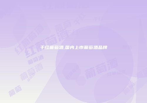 干红葡萄酒,国内上市葡萄酒品牌