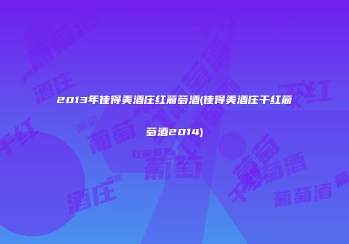 2013年佳得美酒庄红葡萄酒(佳得美酒庄干红葡萄酒2014)