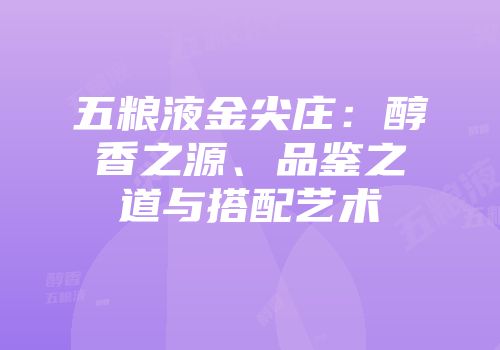 五粮液金尖庄：醇香之源、品鉴之道与搭配艺术