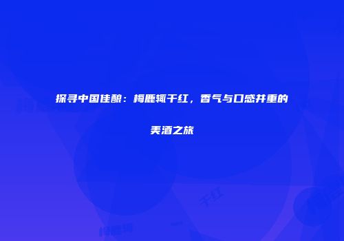 探寻中国佳酿：梅鹿辄干红，香气与口感并重的美酒之旅