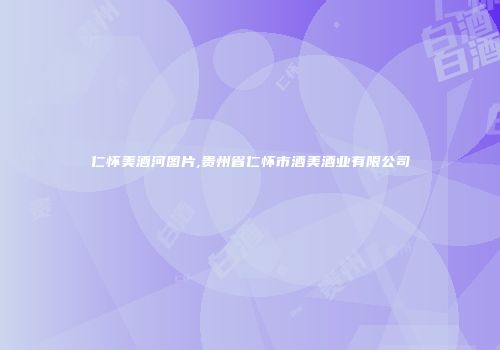 仁怀美酒河图片,贵州省仁怀市酒美酒业有限公司