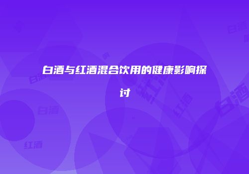 白酒与红酒混合饮用的健康影响探讨