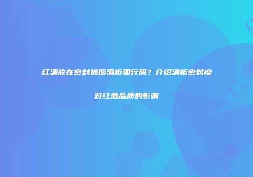 红酒放在密封玻璃酒柜里行吗？介绍酒柜密封度对红酒品质的影响