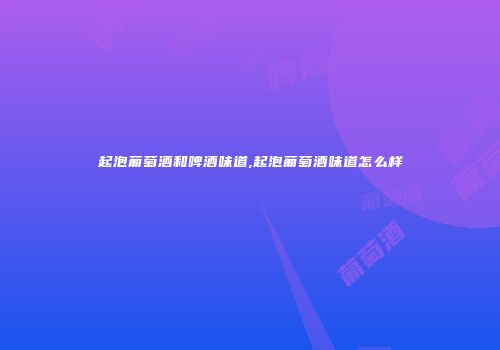 起泡葡萄酒和啤酒味道,起泡葡萄酒味道怎么样