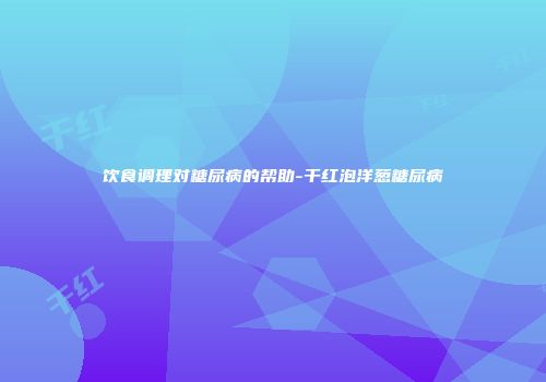 饮食调理对糖尿病的帮助-干红泡洋葱糖尿病