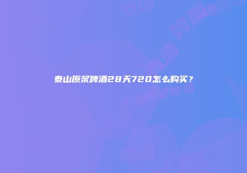 泰山原浆啤酒28天720怎么购买？