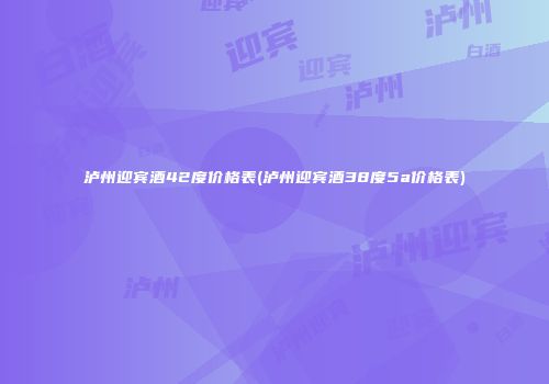 泸州迎宾酒42度价格表(泸州迎宾酒38度5a价格表)