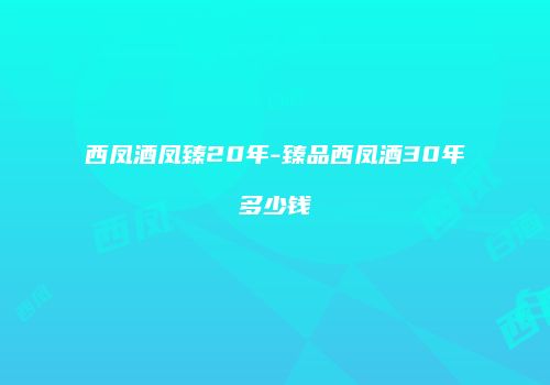西凤酒凤臻20年-臻品西凤酒30年多少钱