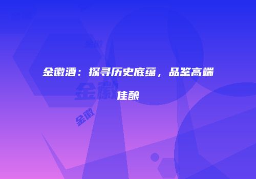 金徽酒：探寻历史底蕴，品鉴高端佳酿