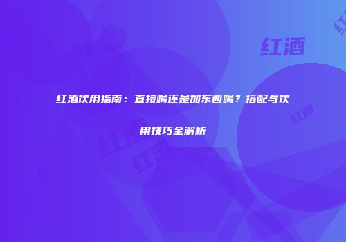 红酒饮用指南：直接喝还是加东西喝？搭配与饮用技巧全解析