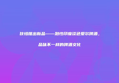 狄恰推出新品——烈性印度淡色爱尔啤酒，品味不一样的啤酒文化