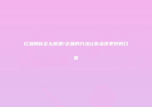 红酒用杯怎么醒酒?正确的方法让你品尝更好的口感